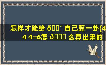 怎样才能给 🌴 自己算一卦(4 4 4=6怎 🐒 么算出来的)